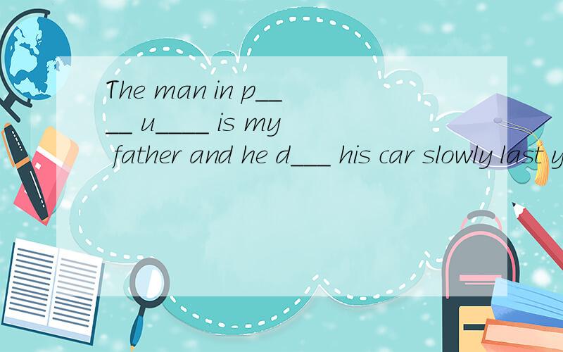 The man in p____ u____ is my father and he d___ his car slowly last year but this year he d___ q___