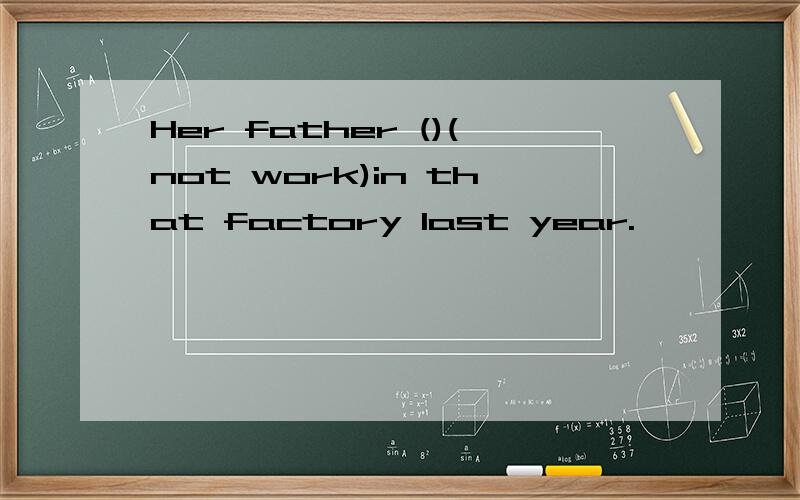 Her father ()(not work)in that factory last year.