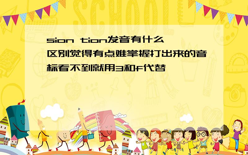 sion tion发音有什么区别觉得有点难掌握打出来的音标看不到就用3和f代替