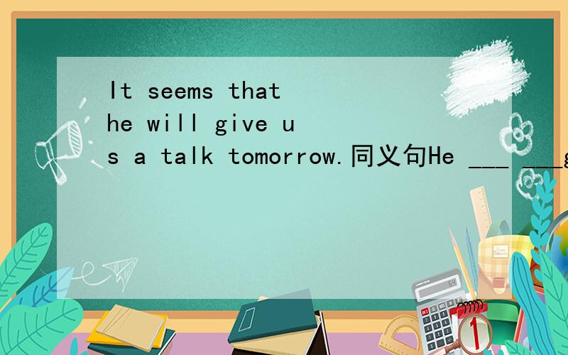 It seems that he will give us a talk tomorrow.同义句He ___ ___give us a talk tomorrow.