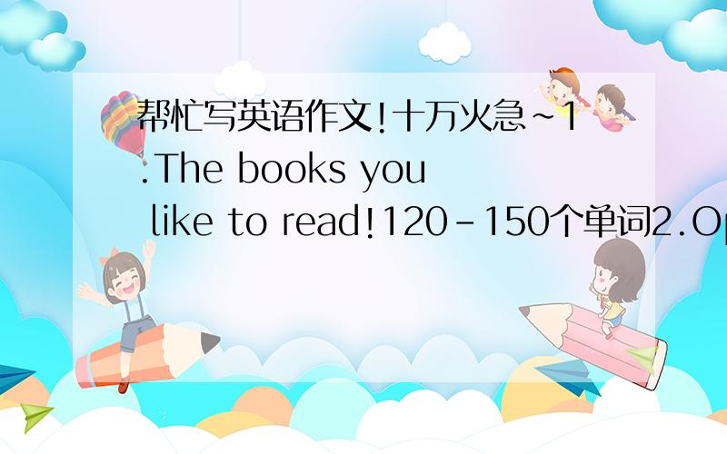 帮忙写英语作文!十万火急～1.The books you like to read!120-150个单词2.Opportunity is the key to success.120-150个单词