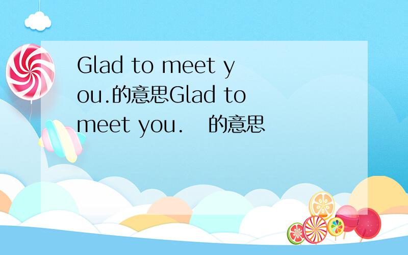Glad to meet you.的意思Glad to meet you.   的意思