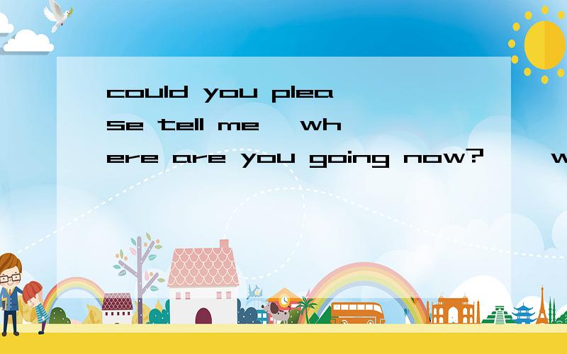 could you please tell me {where are you going now?} {why were you late again}那个语法正确或其他还有{what do you want to say} {when you visited your aunt}