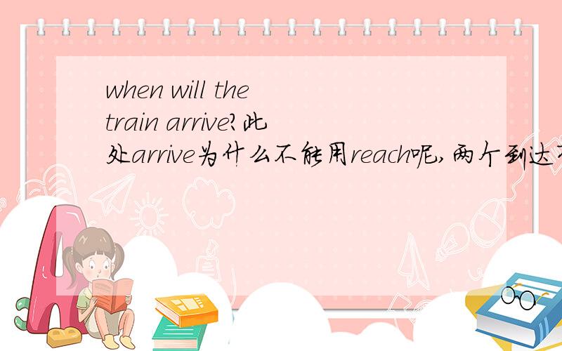 when will the train arrive?此处arrive为什么不能用reach呢,两个到达有什么区别呢如题