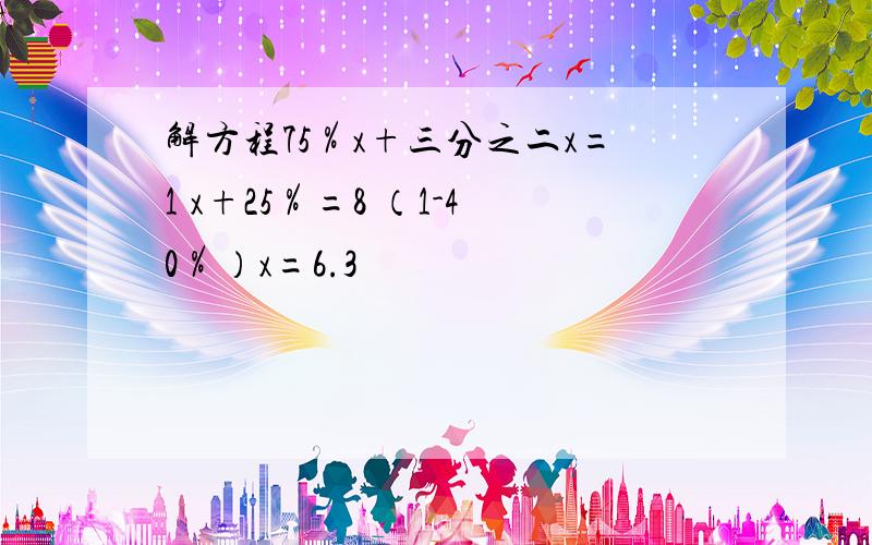 解方程75％x+三分之二x=1 x+25％=8 （1-40％）x=6.3