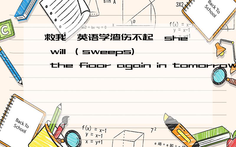 救我,英语学渣伤不起,she will （sweeps) the fioor again in tomorrowhe（finish） work late yesterdayhe will （made ） an appointment again tomorro