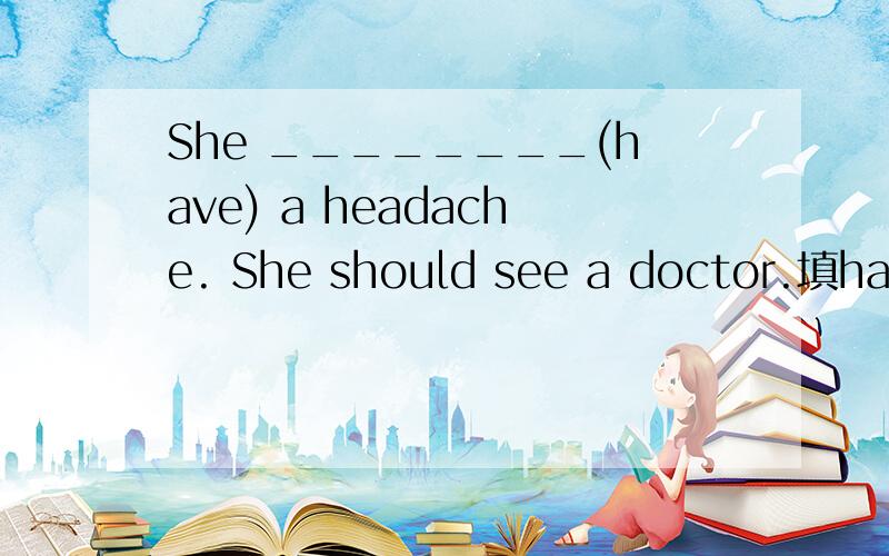 She ________(have) a headache. She should see a doctor.填has和had哪个更合适些呢?