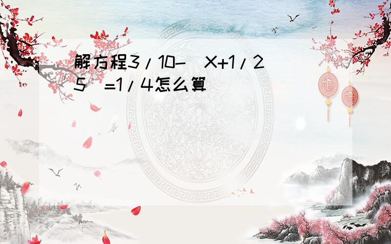 解方程3/10-(X+1/25)=1/4怎么算