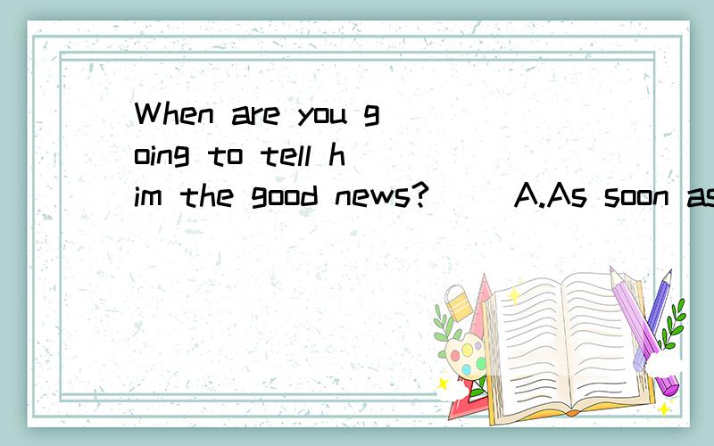 When are you going to tell him the good news?[ ]A.As soon as he will come backB.As soon as he comes backC.Since he comes backD.Even though he will come back