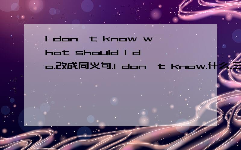 I don't know what should I do.改成同义句.I don't know.什么.三个单词.