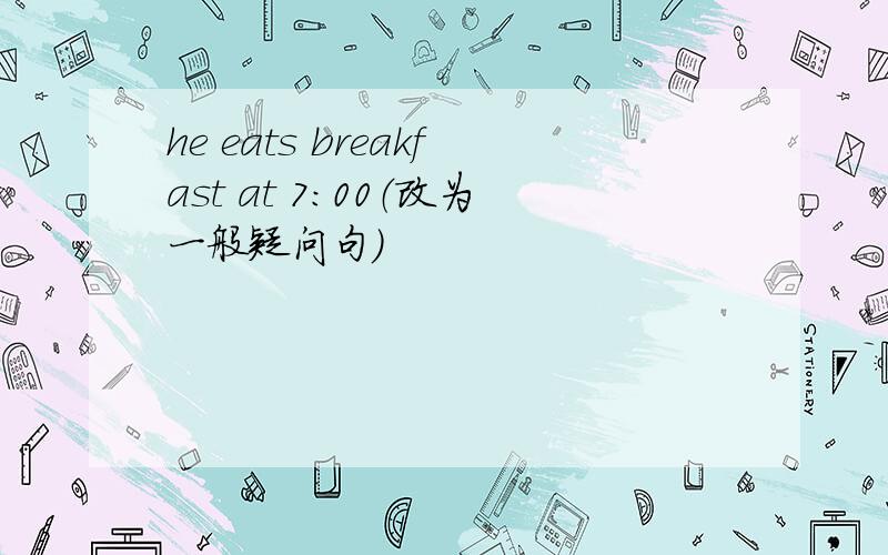 he eats breakfast at 7:00（改为一般疑问句）