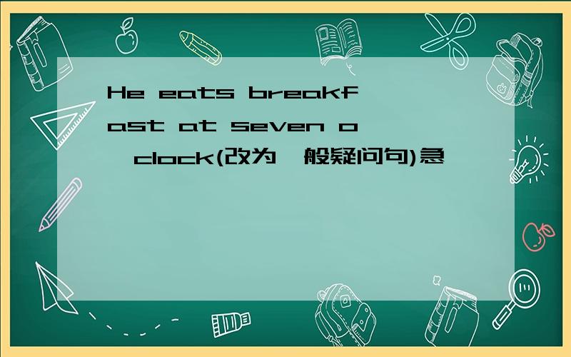 He eats breakfast at seven o'clock(改为一般疑问句)急