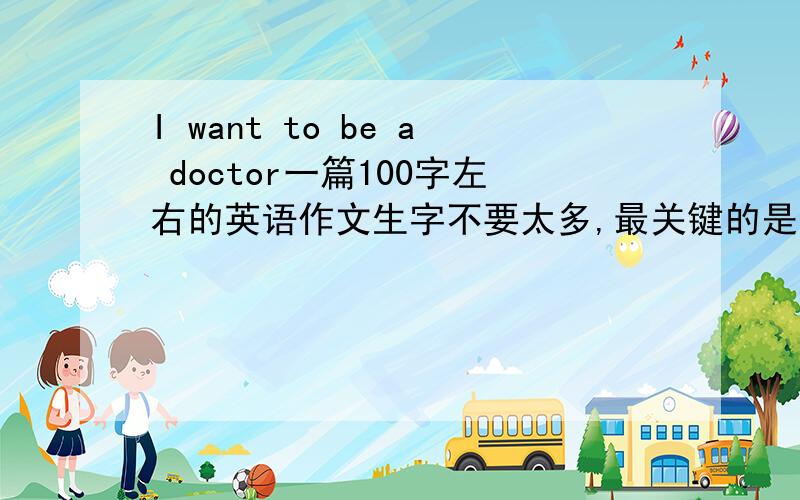 I want to be a doctor一篇100字左右的英语作文生字不要太多,最关键的是句型一些好的词组多用