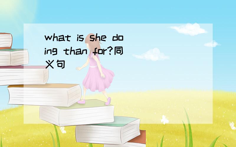what is she doing than for?同义句