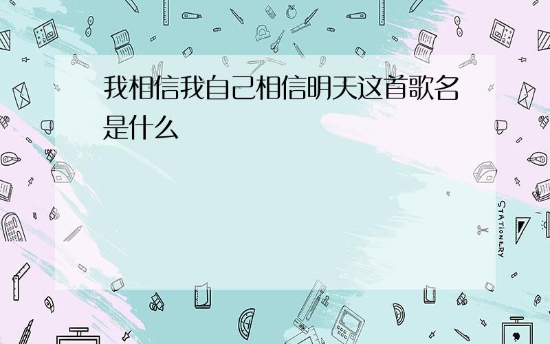 我相信我自己相信明天这首歌名是什么