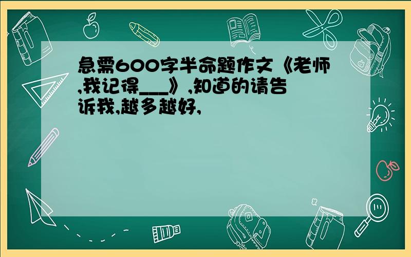 急需600字半命题作文《老师,我记得___》,知道的请告诉我,越多越好,