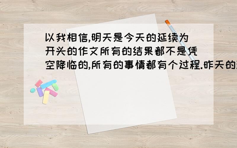 以我相信,明天是今天的延续为开头的作文所有的结果都不是凭空降临的,所有的事情都有个过程.昨天的种子在今天发芽,明天的故事在今天就已经开始……以“我相信,明天是今天的延续”为