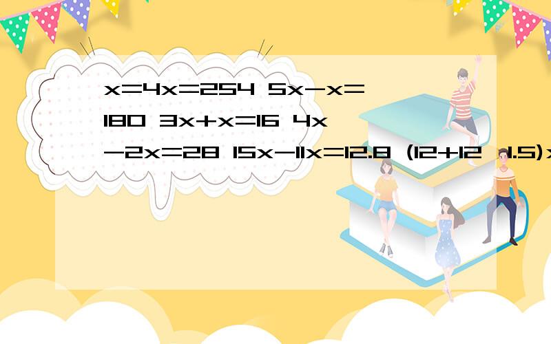 x=4x=254 5x-x=180 3x+x=16 4x-2x=28 15x-11x=12.8 (12+12*1.5)x=360 3.5(85=X)=560 (x+2x)*2=54 1.2x*1.5-1.5x=18*2怎么算