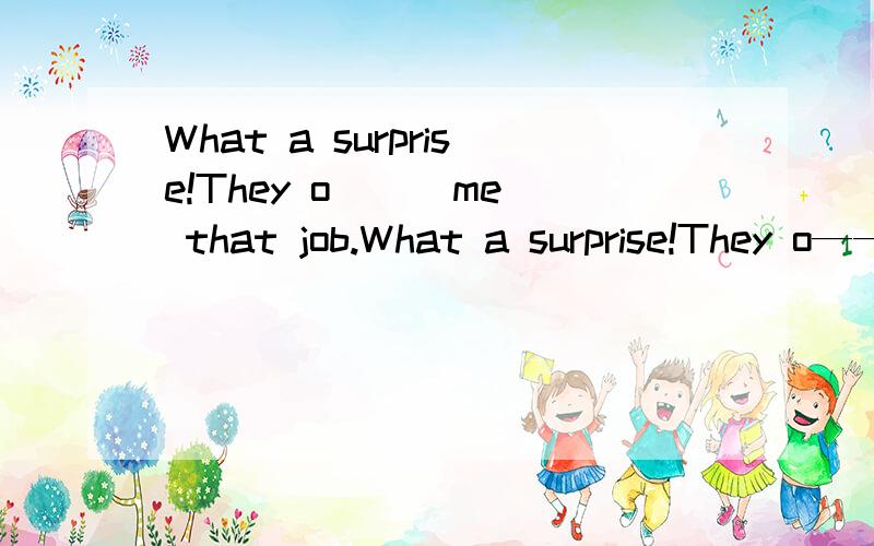 What a surprise!They o( ) me that job.What a surprise!They o———— me that job.