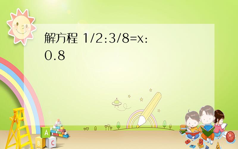 解方程 1/2:3/8=x:0.8