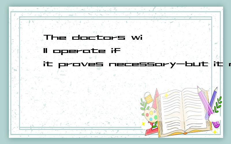 The doctors will operate if it proves necessary-but it may not come to that.中文翻译