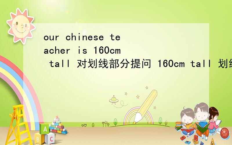 our chinese teacher is 160cm tall 对划线部分提问 160cm tall 划线部分提问