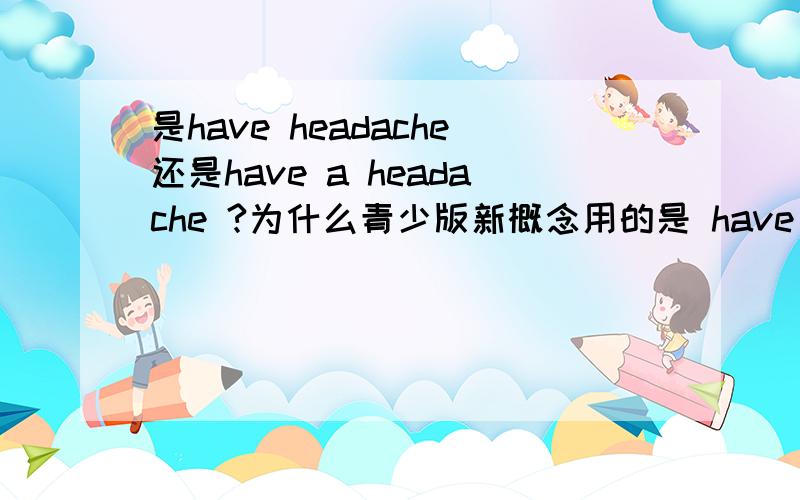 是have headache还是have a headache ?为什么青少版新概念用的是 have got headache?但是书上的确没有加a 啊