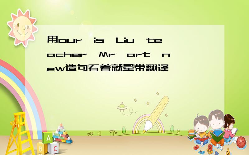 用our,is,Liu,teacher,Mr,art,new造句看着就晕带翻译