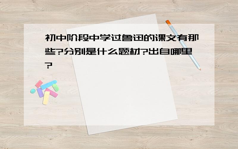 初中阶段中学过鲁迅的课文有那些?分别是什么题材?出自哪里?