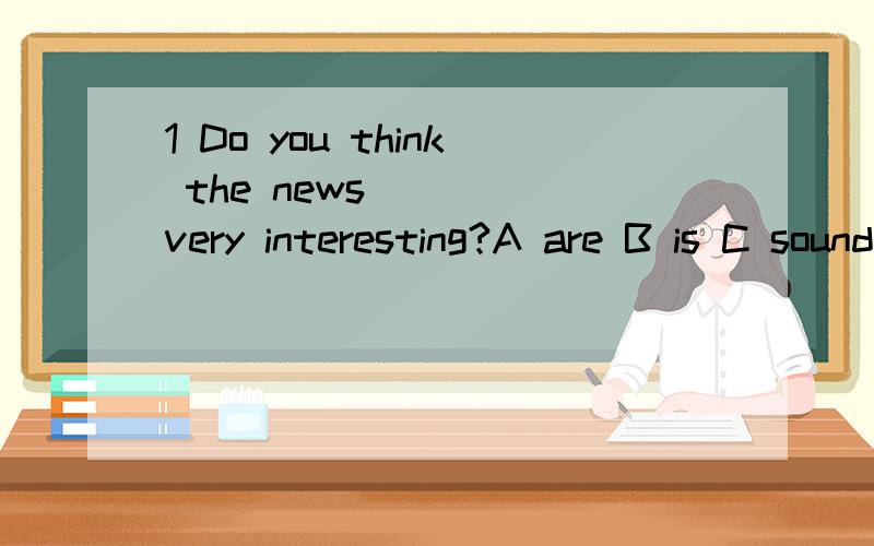 1 Do you think the news ( ) very interesting?A are B is C sound D look2 How much students are there in your school?There are___(数百)of students in our school.