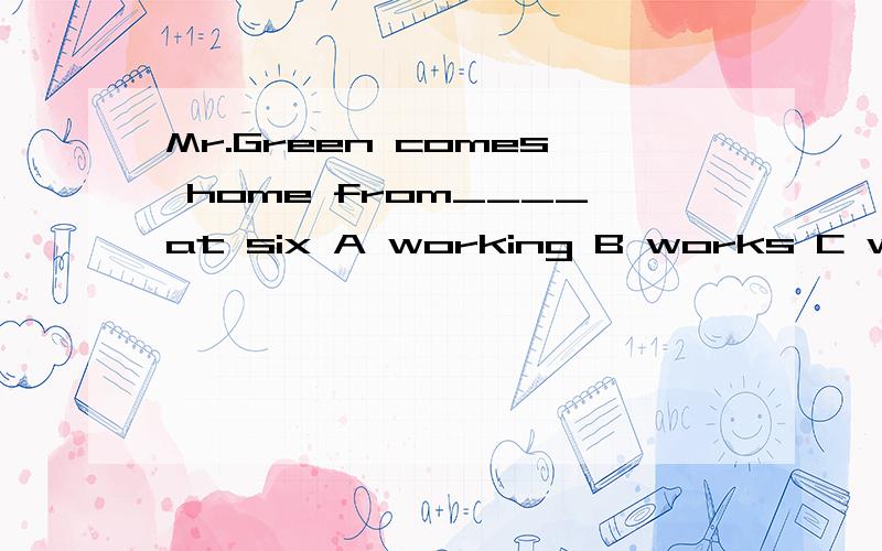 Mr.Green comes home from____at six A working B works C work D to workwork也可以做名词，所以我觉得A和C都可以啊