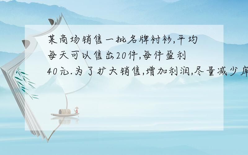 某商场销售一批名牌衬衫,平均每天可以售出20件,每件盈利40元.为了扩大销售,增加利润,尽量减少库存,商场决定采取适当降价措施,经调查发现,如果每件衬衫降价一元,商场平均每天多售出2件.