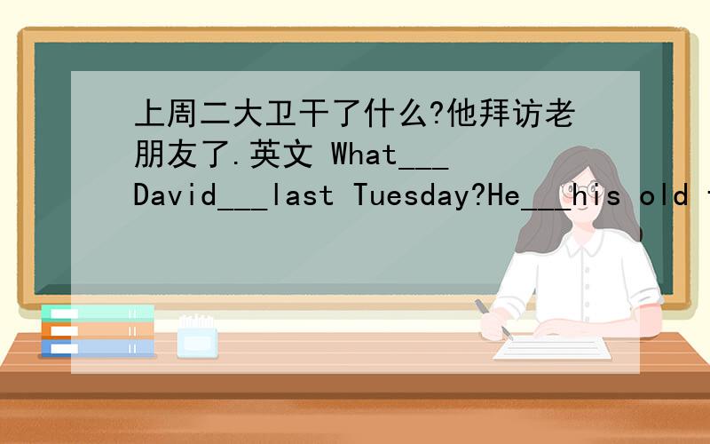 上周二大卫干了什么?他拜访老朋友了.英文 What___David___last Tuesday?He___his old friends.