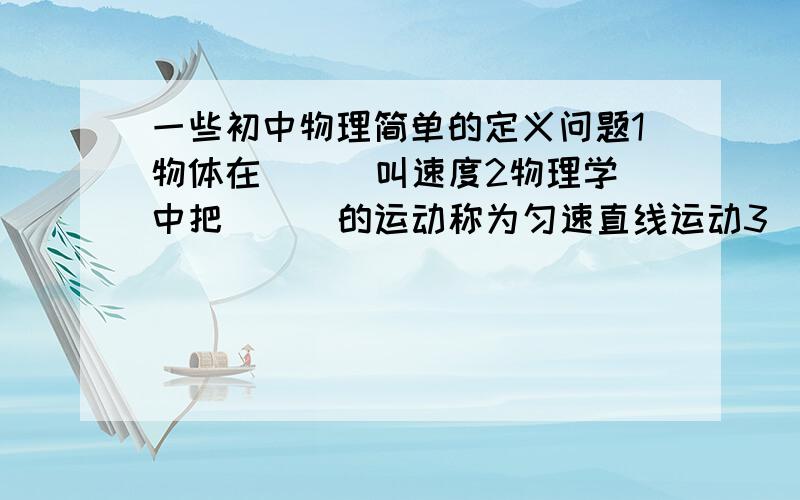 一些初中物理简单的定义问题1物体在(  )叫速度2物理学中把(  )的运动称为匀速直线运动3(  )叫力的示意图4做力的示意图时,要表示出（ ）5牛顿第一定律的内容：（ )6牛顿第一定律是大量经验