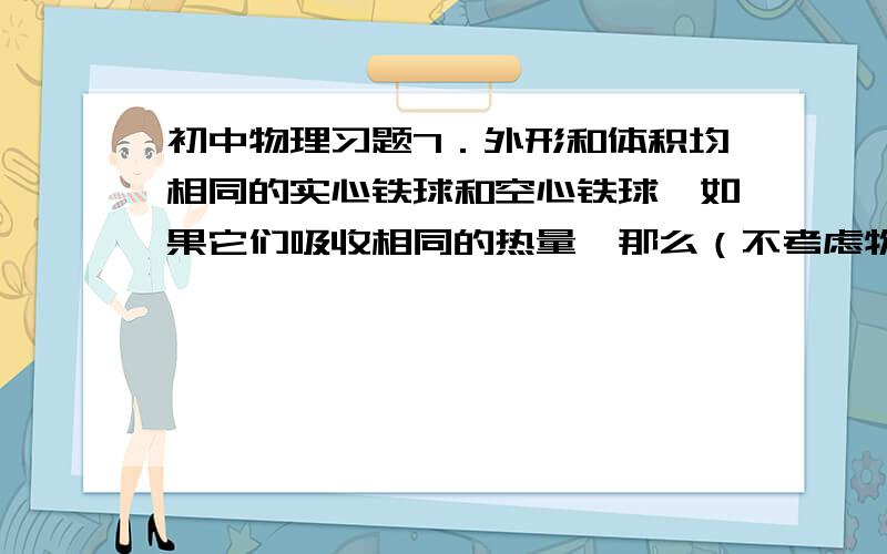 初中物理习题7．外形和体积均相同的实心铁球和空心铁球,如果它们吸收相同的热量,那么（不考虑物态变化） （ B）    A．实心铁球温度升高得多     B．空心铁球温度升高得多    C．两球温度