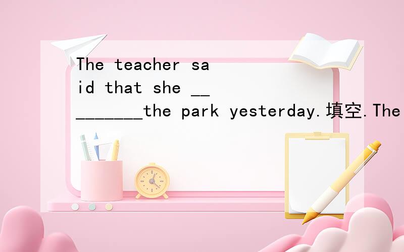 The teacher said that she _________the park yesterday.填空.The teacher said that she _________the park yesterday.一句中,空格处是填visited对呢,还是填had visited对呢?为什么?