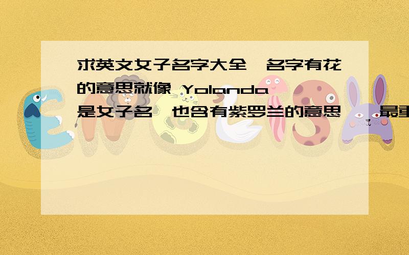 求英文女子名字大全,名字有花的意思就像 Yolanda 是女子名,也含有紫罗兰的意思……最重要的,含有 曼陀罗的意思的名字,或含有罂粟的意思的名字