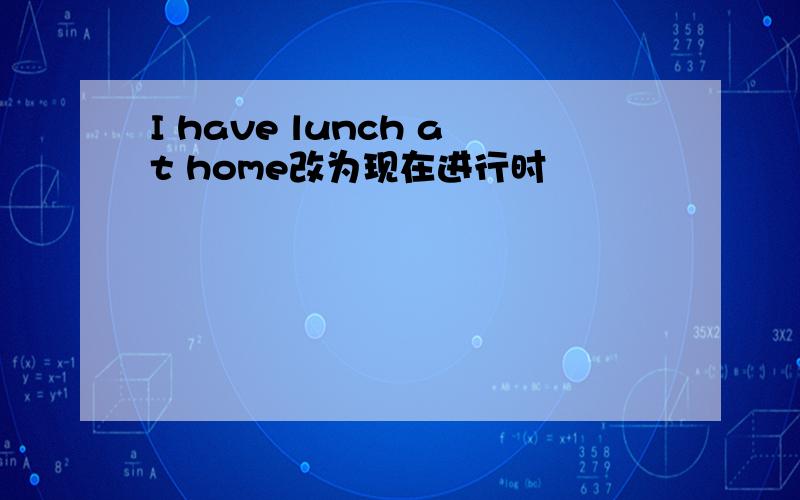 I have lunch at home改为现在进行时