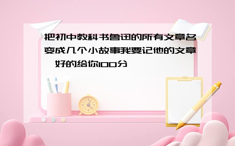 把初中教科书鲁迅的所有文章名变成几个小故事我要记他的文章,好的给你100分