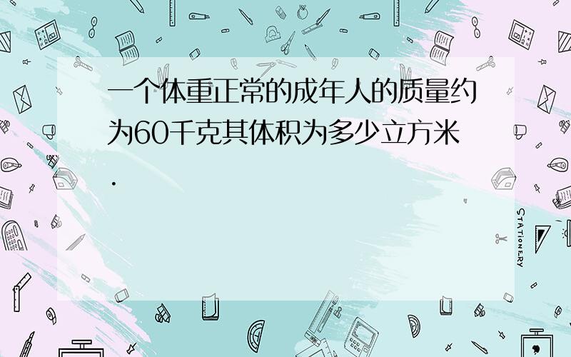 一个体重正常的成年人的质量约为60千克其体积为多少立方米.