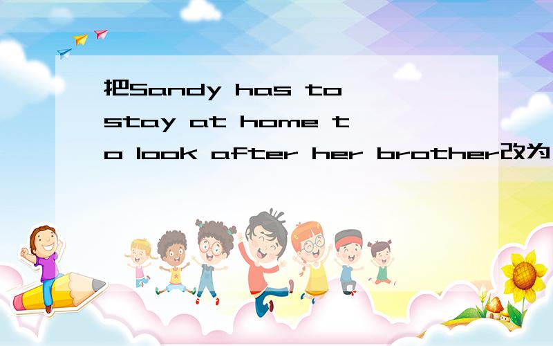 把Sandy has to stay at home to look after her brother改为一般疑问句