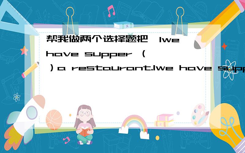 帮我做两个选择题把,1we have supper （ ）a restaurant.1we have supper （ ）a restaurant.a 、of b、on c、in2,ｉ do my.homework （ ）the afternoon.a、on b、in c、at