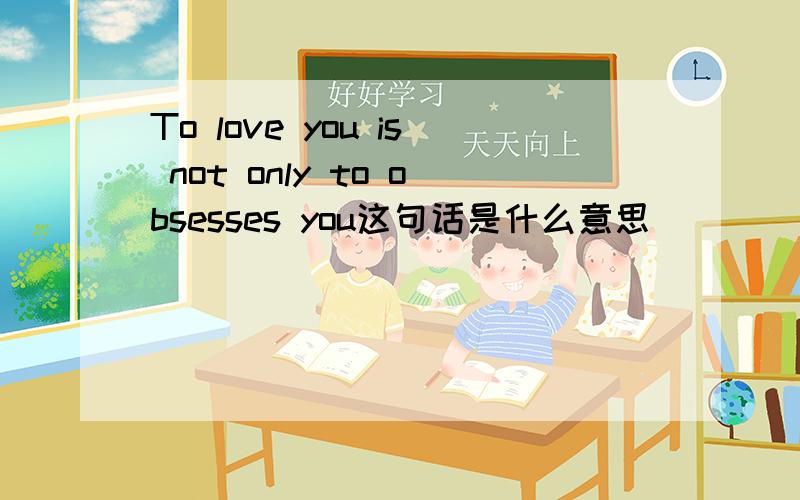 To love you is not only to obsesses you这句话是什么意思