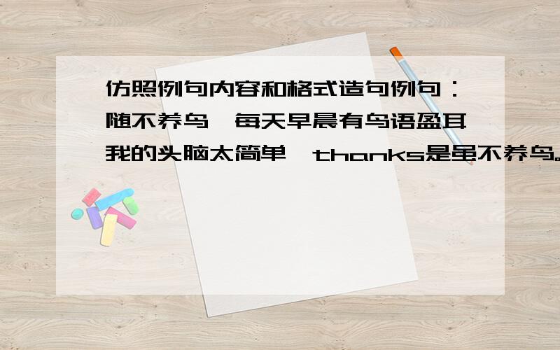 仿照例句内容和格式造句例句：随不养鸟,每天早晨有鸟语盈耳我的头脑太简单,thanks是虽不养鸟。楼下那个童字不会请别捣乱。