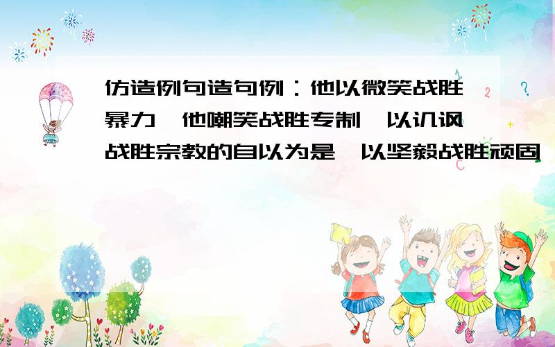 仿造例句造句例：他以微笑战胜暴力,他嘲笑战胜专制,以讥讽战胜宗教的自以为是,以坚毅战胜顽固,以真理战胜愚昧.