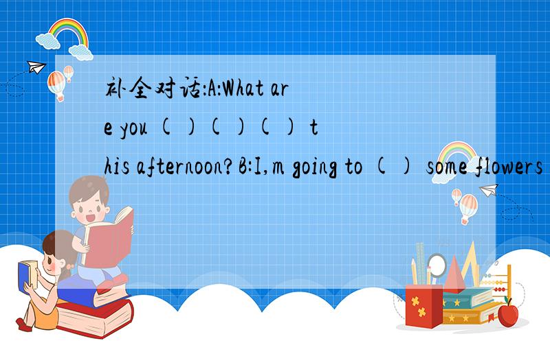 补全对话：A：What are you ()()() this afternoon?B:I,m going to () some flowers () the garden.A:() do you do that?B:First,dig the().() put the seeds () the soil.A:() should you do then?B:Water them.In several (),you can see it has two () leaves.