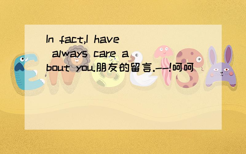 In fact,I have always care about you.朋友的留言.--!呵呵