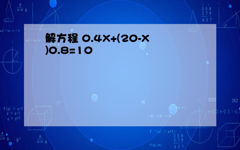 解方程 0.4X+(20-X)0.8=10