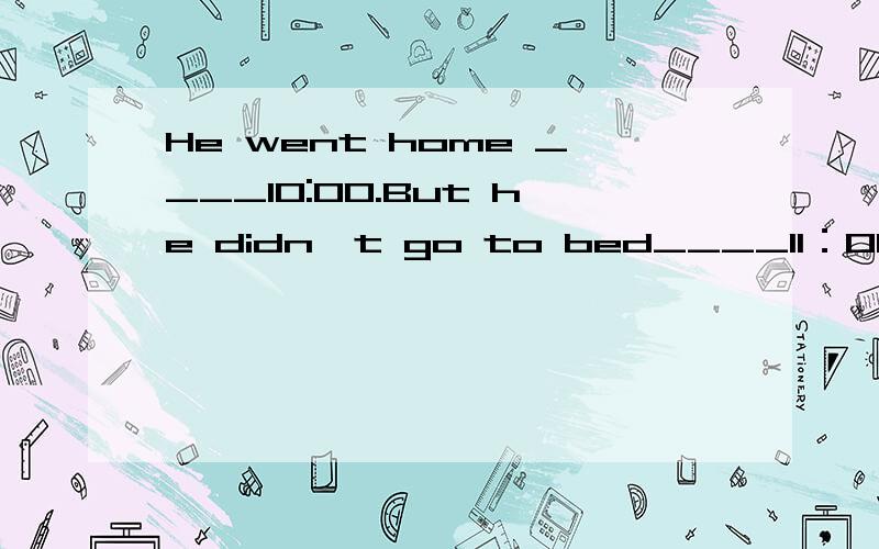 He went home ____10:00.But he didn't go to bed____11：00.A.by;by B.till;till C.by;till