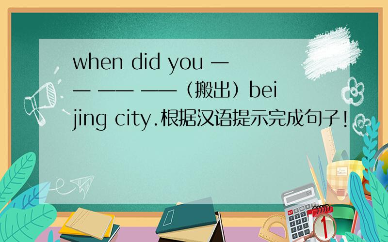 when did you —— —— ——（搬出）beijing city.根据汉语提示完成句子!